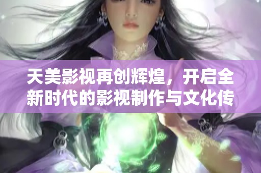 天美影视再创辉煌，开启全新时代的影视制作与文化传播之旅