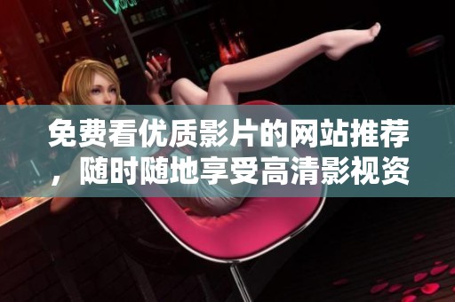 免费看优质影片的网站推荐，随时随地享受高清影视资源