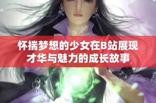 怀揣梦想的少女在B站展现才华与魅力的成长故事