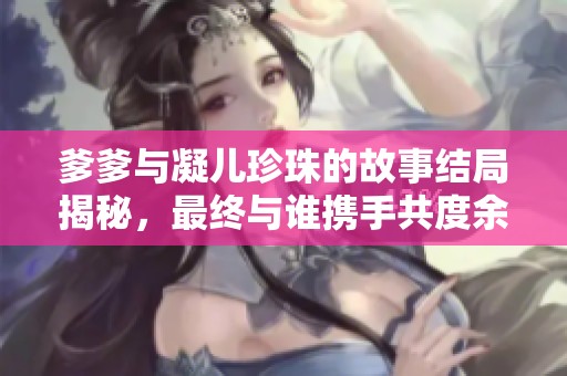 爹爹与凝儿珍珠的故事结局揭秘，最终与谁携手共度余生
