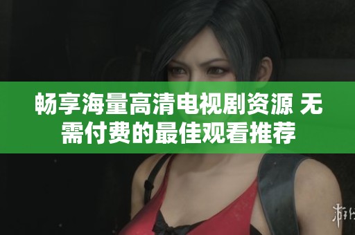畅享海量高清电视剧资源 无需付费的最佳观看推荐