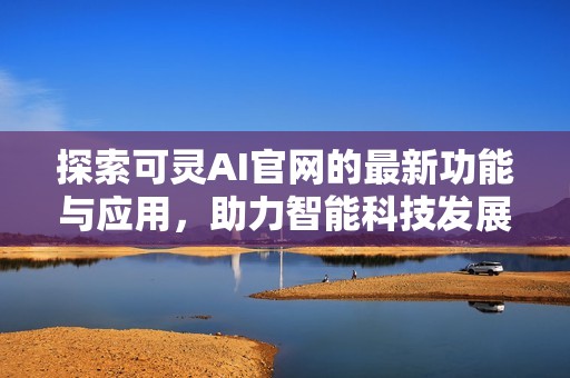 探索可灵AI官网的最新功能与应用，助力智能科技发展新阶段