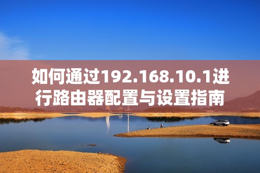 如何通过192.168.10.1进行路由器配置与设置指南