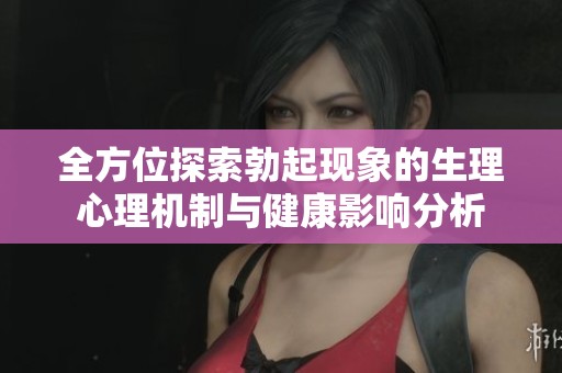 全方位探索勃起现象的生理心理机制与健康影响分析