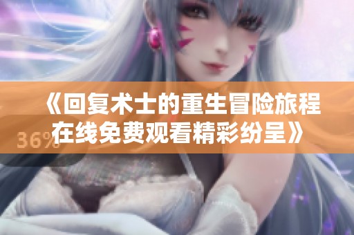 《回复术士的重生冒险旅程在线免费观看精彩纷呈》