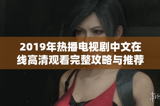 2019年热播电视剧中文在线高清观看完整攻略与推荐分享