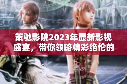 策驰影院2023年最新影视盛宴，带你领略精彩绝伦的观影体验