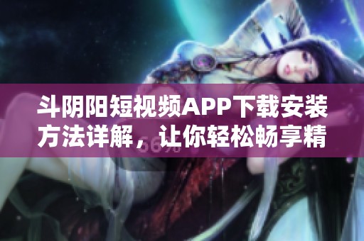 斗阴阳短视频APP下载安装方法详解，让你轻松畅享精彩内容