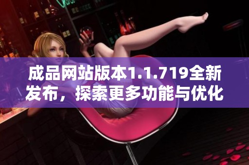 成品网站版本1.1.719全新发布，探索更多功能与优化体验的精彩内容
