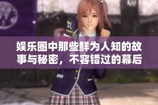 娱乐圈中那些鲜为人知的故事与秘密，不容错过的幕后精彩瞬间