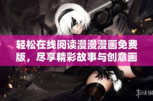 轻松在线阅读漫漫漫画免费版，尽享精彩故事与创意画风