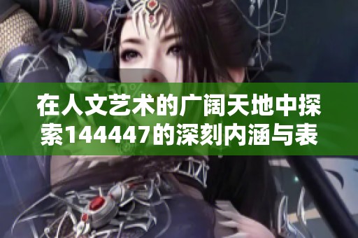 在人文艺术的广阔天地中探索144447的深刻内涵与表现形式