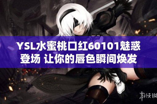 YSL水蜜桃口红60101魅惑登场 让你的唇色瞬间焕发生机与活力
