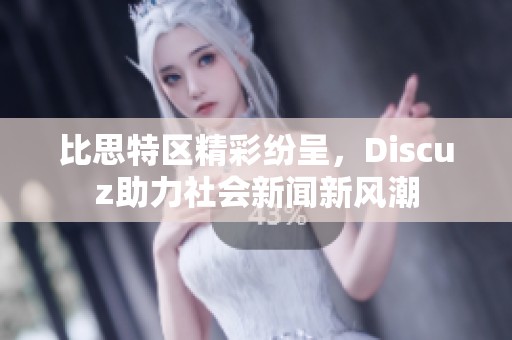 比思特区精彩纷呈，Discuz助力社会新闻新风潮