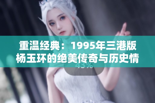 重温经典：1995年三港版杨玉环的绝美传奇与历史情感