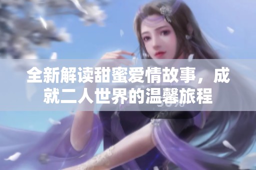 全新解读甜蜜爱情故事，成就二人世界的温馨旅程