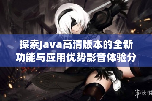 探索Java高清版本的全新功能与应用优势影音体验分析