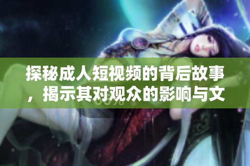 探秘成人短视频的背后故事，揭示其对观众的影响与文化意义
