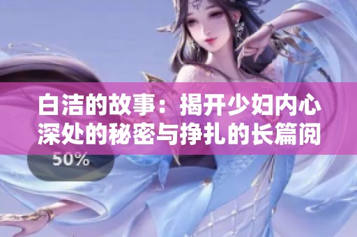 白洁的故事：揭开少妇内心深处的秘密与挣扎的长篇阅读体验