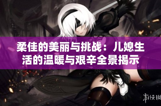 柔佳的美丽与挑战：儿媳生活的温暖与艰辛全景揭示