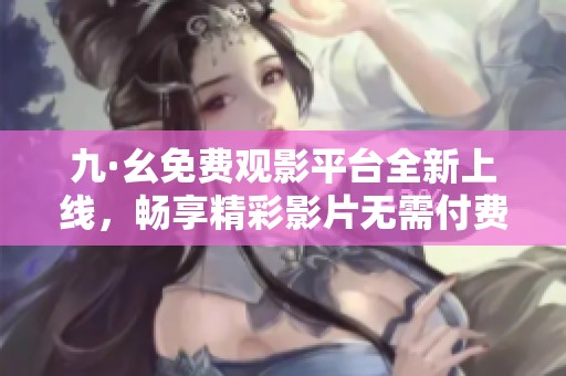 九·幺免费观影平台全新上线，畅享精彩影片无需付费