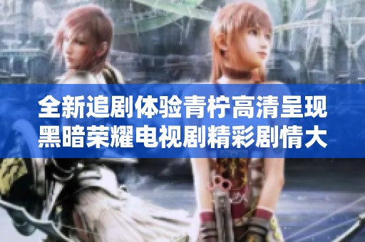 全新追剧体验青柠高清呈现黑暗荣耀电视剧精彩剧情大揭密
