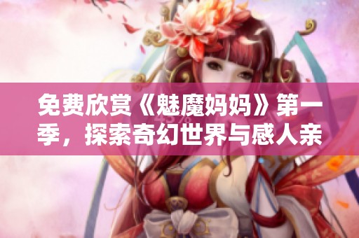 免费欣赏《魅魔妈妈》第一季，探索奇幻世界与感人亲情的精彩故事