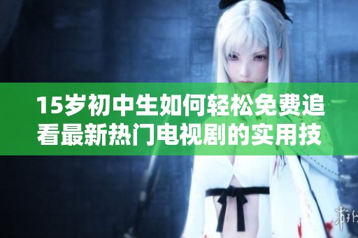15岁初中生如何轻松免费追看最新热门电视剧的实用技巧与推荐