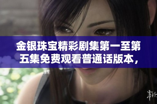 金银珠宝精彩剧集第一至第五集免费观看普通话版本，快来一起欣赏吧