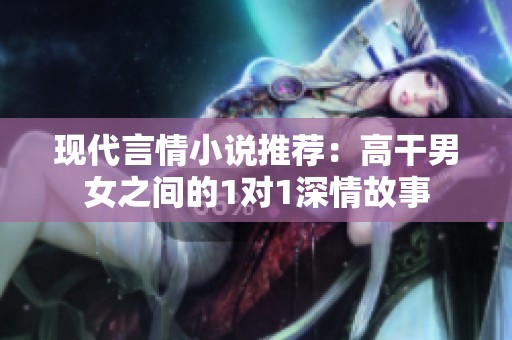 现代言情小说推荐：高干男女之间的1对1深情故事