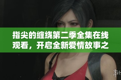 指尖的缠绕第二季全集在线观看，开启全新爱情故事之旅