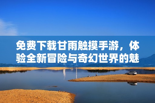 免费下载甘雨触摸手游，体验全新冒险与奇幻世界的魅力