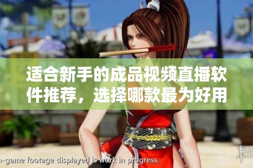 适合新手的成品视频直播软件推荐，选择哪款最为好用呢
