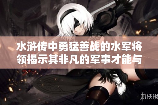 水浒传中勇猛善战的水军将领揭示其非凡的军事才能与英勇事迹