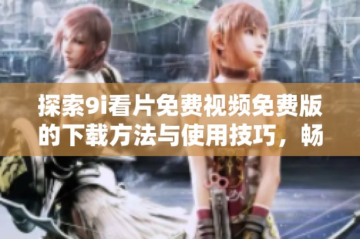 探索9i看片免费视频免费版的下载方法与使用技巧，畅享精彩观影体验