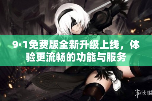 9·1免费版全新升级上线，体验更流畅的功能与服务