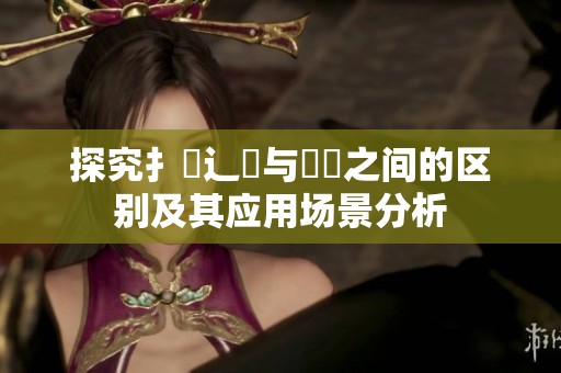 探究扌喿辶畐与畐畬之间的区别及其应用场景分析