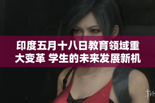 印度五月十八日教育领域重大变革 学生的未来发展新机遇