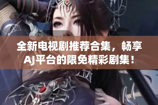 全新电视剧推荐合集，畅享AJ平台的限免精彩剧集！