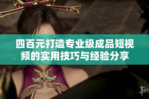四百元打造专业级成品短视频的实用技巧与经验分享