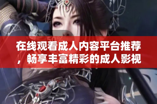 在线观看成人内容平台推荐，畅享丰富精彩的成人影视体验