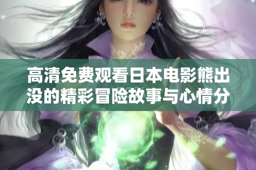 高清免费观看日本电影熊出没的精彩冒险故事与心情分享