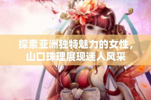 探索亚洲独特魅力的女性，山口珠理展现迷人风采