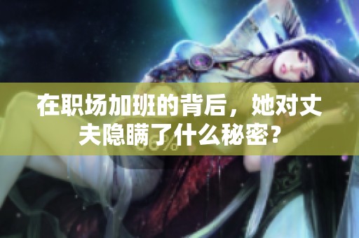 在职场加班的背后，她对丈夫隐瞒了什么秘密？