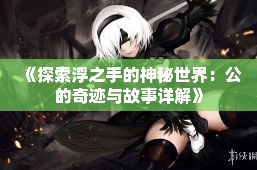 《探索浮之手的神秘世界：公的奇迹与故事详解》