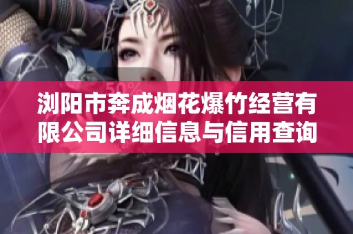 浏阳市奔成烟花爆竹经营有限公司详细信息与信用查询平台介绍