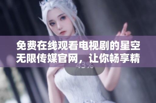 免费在线观看电视剧的星空无限传媒官网，让你畅享精彩影视内容