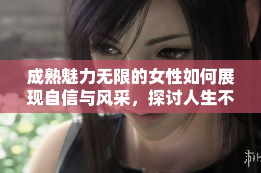成熟魅力无限的女性如何展现自信与风采，探讨人生不同阶段的美丽与智慧