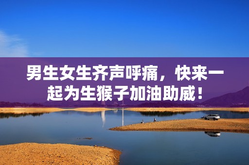 男生女生齐声呼痛，快来一起为生猴子加油助威！