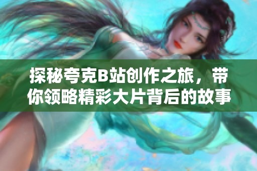 探秘夸克B站创作之旅，带你领略精彩大片背后的故事与创意